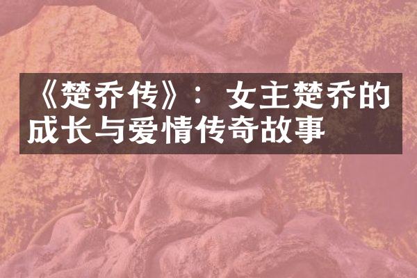 《楚乔传》：女主楚乔的成长与爱情传奇故事