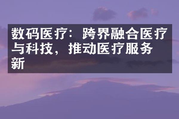 数码医疗：跨界融合医疗与科技，推动医疗服务创新