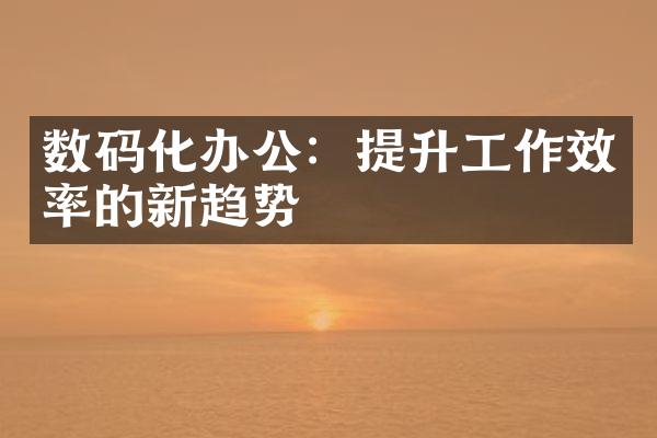 数码化办公：提升工作效率的新趋势