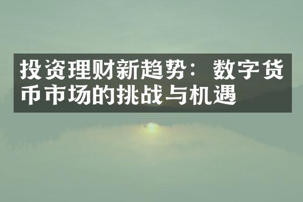 投资理财新趋势：数字货币市场的挑战与机遇