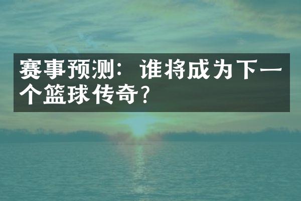 赛事预测：谁将成为下一个篮球传奇？