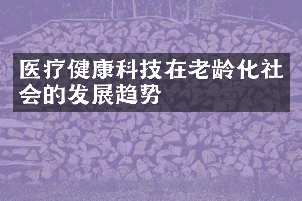 医疗健康科技在老龄化社会的发展趋势