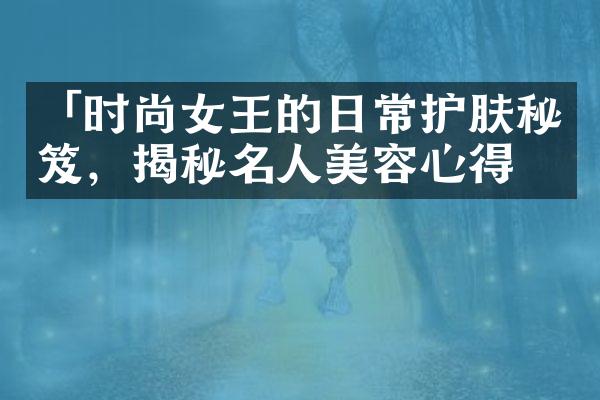 「时尚女王的日常护肤秘笈，揭秘名人美容心得」