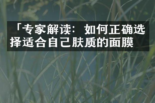 「专家解读：如何正确选择适合自己肤质的面膜」