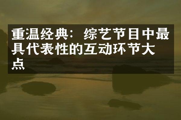 重温经典：综艺节目中最具代表性的互动环节大盘点