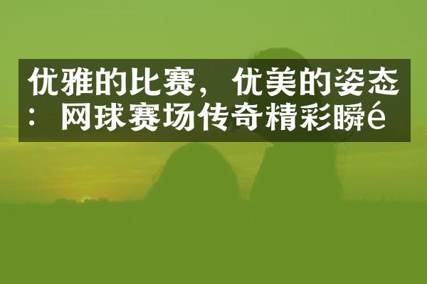 优雅的比赛，优美的姿态：网球赛场传奇精彩瞬间