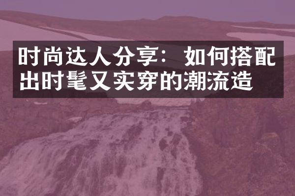 时尚达人分享：如何搭配出时髦又实穿的潮流造型