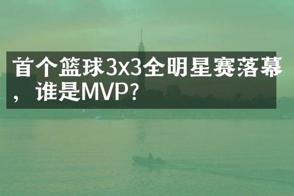 首个篮球3x3全明星赛落幕，谁是MVP？