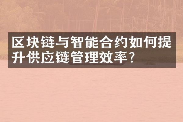 区块链与智能合约如何提升供应链管理效率？