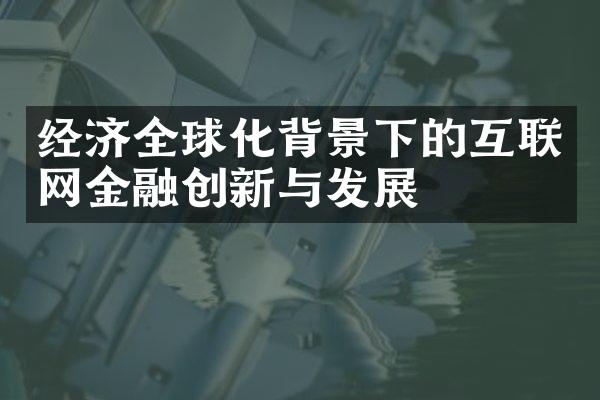 经济全球化背景下的互联网金融创新与发展