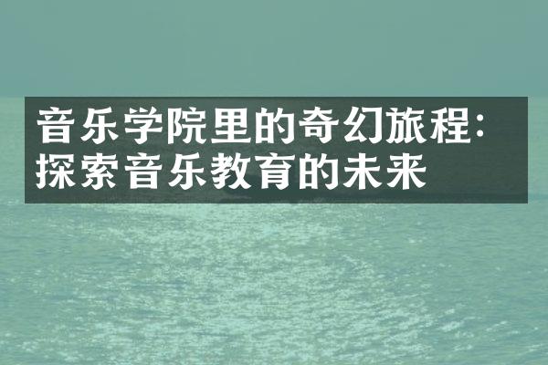 音乐学院里的奇幻旅程：探索音乐教育的未来