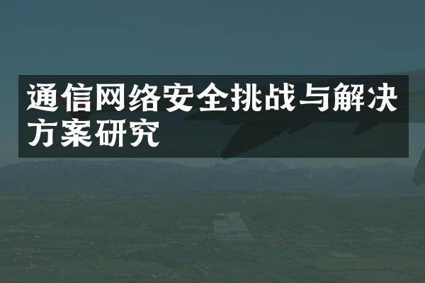 通信网络安全挑战与解决方案研究