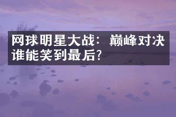 网球明星大战：巅峰对决谁能笑到最后？