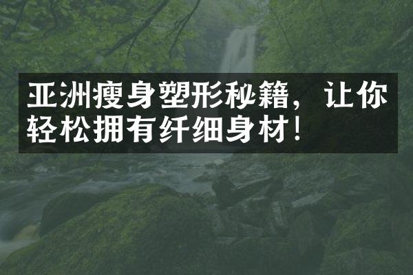 亚洲瘦身塑形秘籍，让你轻松拥有纤细身材！