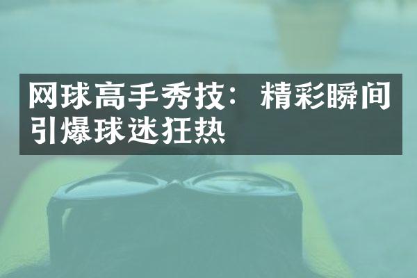 网球高手秀技：精彩瞬间引爆球迷狂热