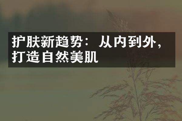 护肤新趋势：从内到外，打造自然美肌