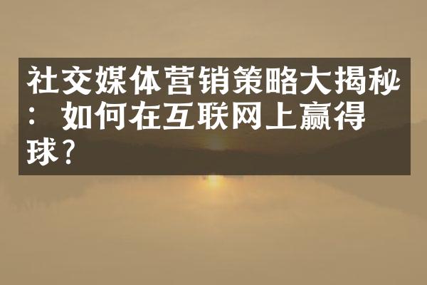 社交媒体营销策略大揭秘：如何在互联网上赢得眼球？