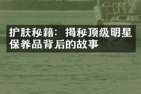 护肤秘籍：揭秘顶级明星保养品背后的故事