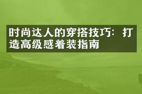 时尚达人的穿搭技巧：打造高级感着装指南