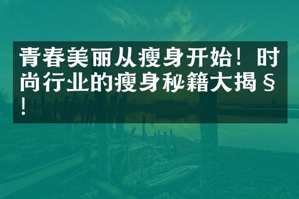 青春美丽从开始！时尚行业的秘籍揭秘！