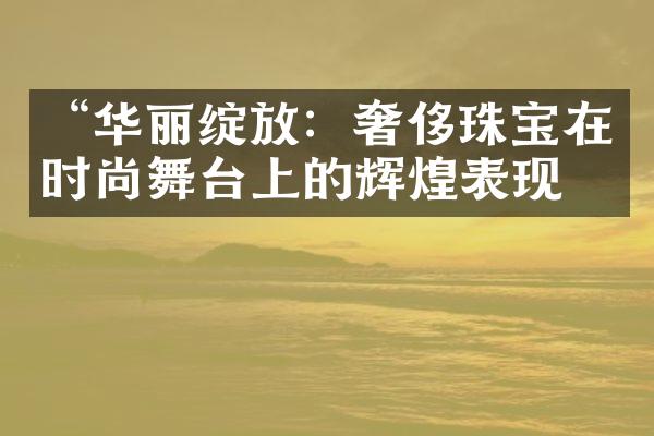 “华丽绽放：奢侈珠宝在时尚舞台上的辉煌表现”