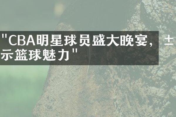 "CBA明星球员盛大晚宴，展示篮球魅力"