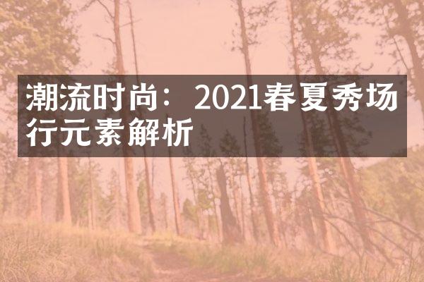 潮流时尚：2021春夏秀场流行元素解析