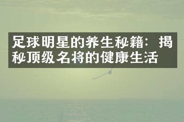 足球明星的养生秘籍：揭秘顶级名将的健康生活