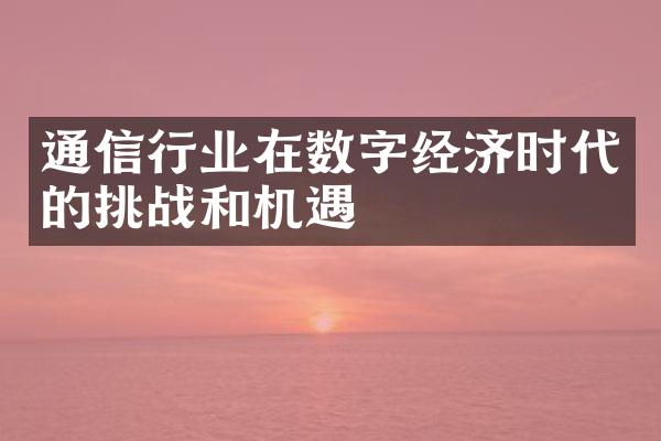 通信行业在数字经济时代的挑战和机遇