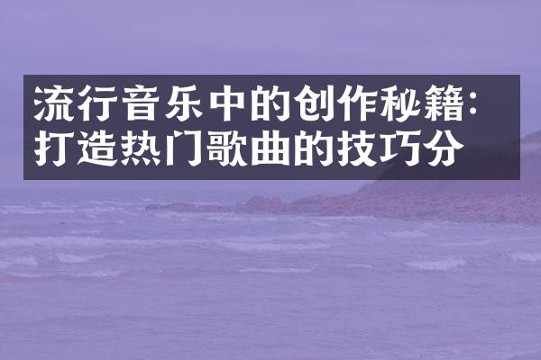 流行音乐中的创作秘籍：打造热门歌曲的技巧分享