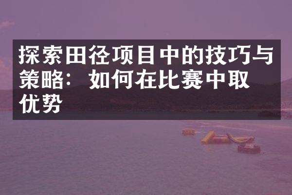 探索田径项目中的技巧与策略：如何在比赛中取得优势