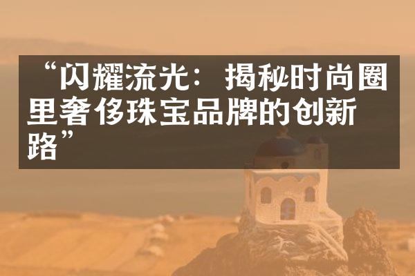 “闪耀流光：揭秘时尚圈里奢侈珠宝品牌的创新之路”