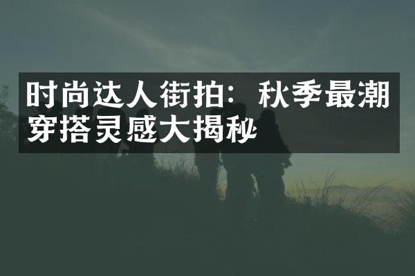 时尚达人街拍：秋季最潮穿搭灵感大揭秘