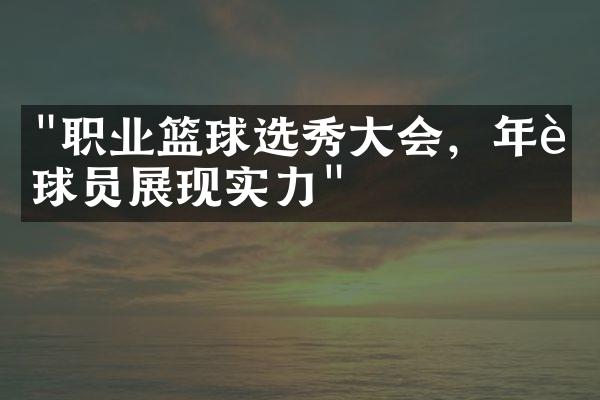 "职业篮球选秀大会，年轻球员展现实力"