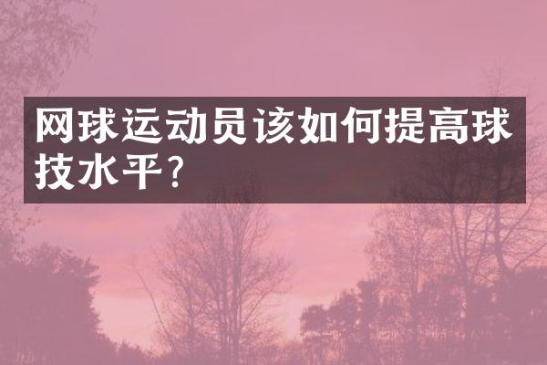 网球运动员该如何提高球技水平？