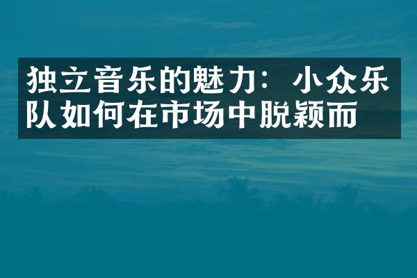 独立音乐的魅力：小众乐队如何在市场中脱颖而出