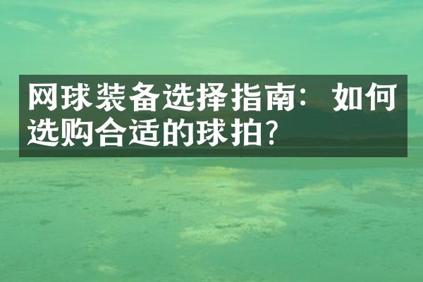 网球装备选择指南：如何选购合适的球拍？