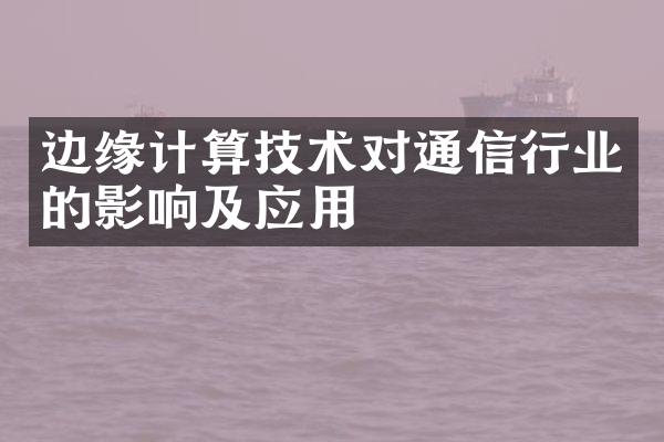 边缘计算技术对通信行业的影响及应用