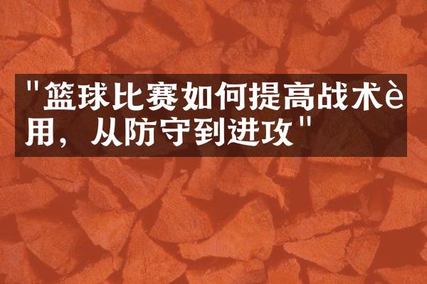 "篮球比赛如何提高战术运用，从防守到进攻"