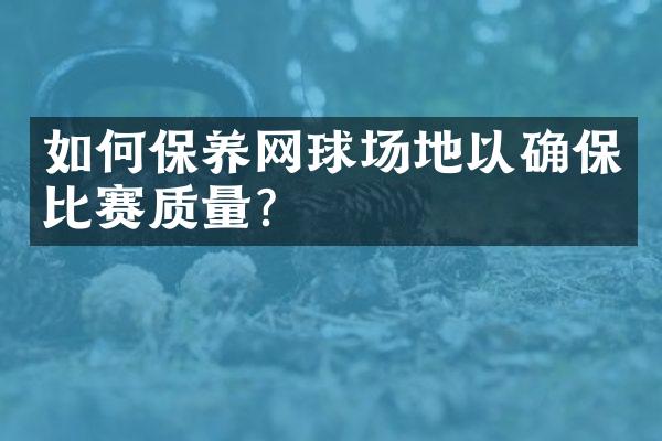 如何保养网球场地以确保比赛质量？