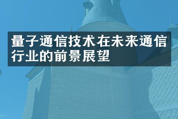 量子通信技术在未来通信行业的前景展望