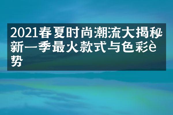 2021春夏时尚潮流大揭秘：新一季最火款式与色彩趋势