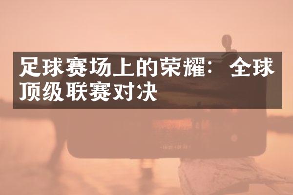 足球赛场上的荣耀：全球顶级联赛对决