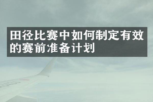 田径比赛中如何制定有效的赛前准备计划