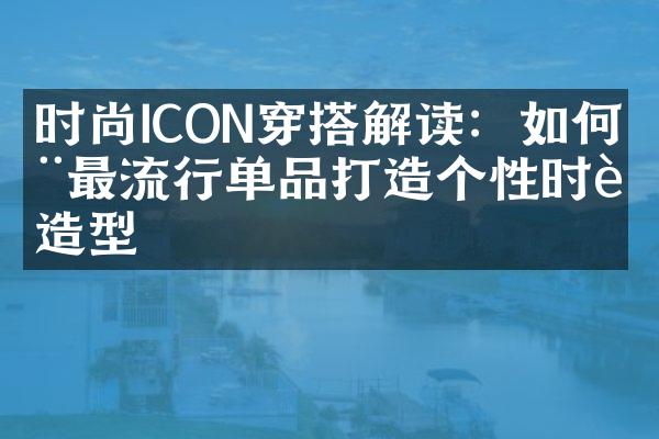 时尚ICON穿搭解读：如何用最流行单品打造个性时装造型