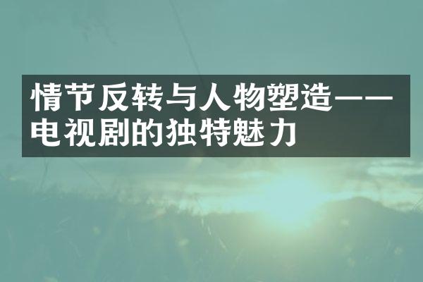 情节反转与人物塑造——电视剧的独特魅力