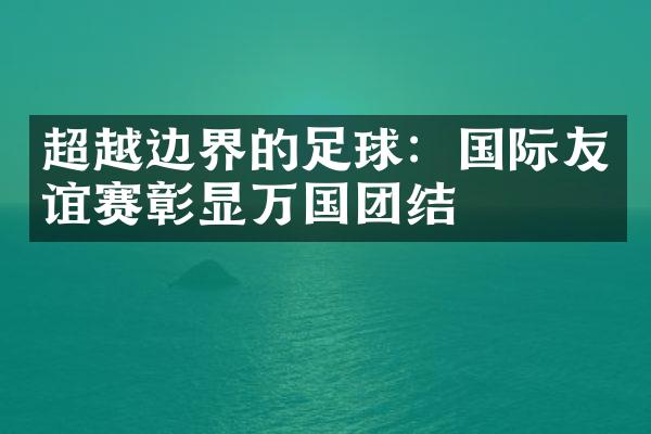 超越边界的足球：国际友谊赛彰显万国团结