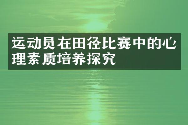 运动员在田径比赛中的心理素质培养探究