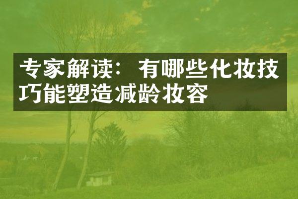 专家解读：有哪些化妆技巧能塑造减龄妆容