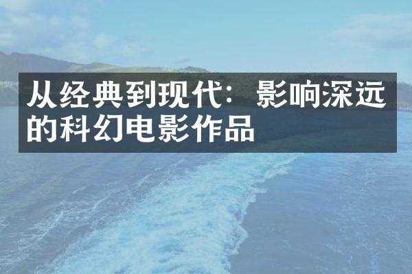 从经典到现代：影响深远的科幻电影作品